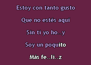 Estoy con tanto gusto

Que no esws aqui
Sin ti yo ho..y
Soy un poquito

Mas fe..li..z