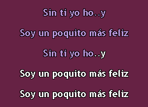 Sin ti yo ho..y
Soy un poquito ma's feliz

Sin ti yo ho..y

Soy un poquito mils feliz

Soy un poquito mas feliz