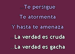 ..Te persigue
Te atormenta
Y hasta te amenaza

..La verdad es cruda

..La verdad es gacha l