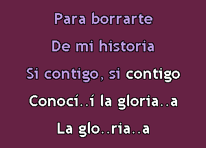 Para borrarte
De mi historia

Si contigo, si contigo

Conoci. .i la gloria..a

La glo..ria..a