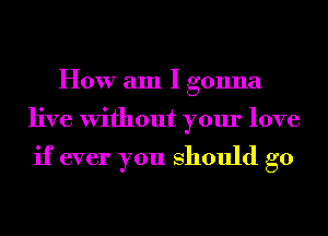 How am I gonna
live Without your love

if ever you should go