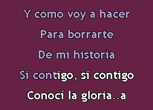 Y c6mo voy a hacer

Para borrarte
De mi historia
Si contigo, si contigo

Conoci la gloria. .a