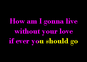 How am I gonna live

Without your love

if ever you should go