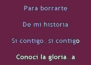 Para borrarte
De mi historia

Si contigo, si contigo

Conoci la gloria. .a