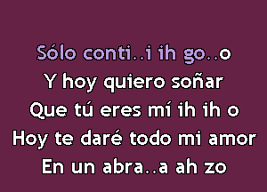 Sblo conti..i ih go..o
Y hoy quiero sor'iar
Que tL'I eres mi ih ih o
Hoy te dare'z todo mi amor
En un abra..a ah zo