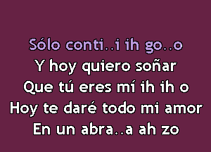 Sblo conti..i ih go..o
Y hoy quiero sor'iar
Que tL'I eres mi ih ih o
Hoy te dare'z todo mi amor
En un abra..a ah zo