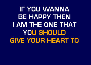 IF YOU WANNA
BE HAPPY THEN
I AM THE ONE THAT
YOU SHOULD
GIVE YOUR HEART T0