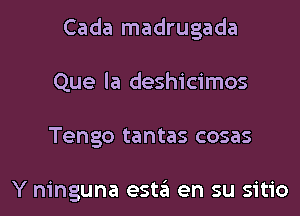 Cada madrugada
Que la deshicimos
Tengo tantas cosas

Y ninguna esta en su sitio