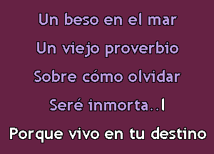 Un beso en el mar

Un viejo proverbio

Sobre c6mo olvidar
Sere' inmorta..l

Porque vivo en tu destino