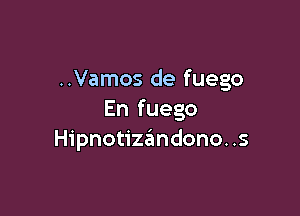 ..Vamos de fuego

En fuego
Hipnotizgmdono. .s