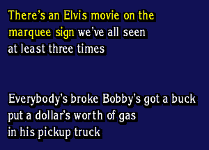 There's an Elvis movie on the
marquee sign we've all seen
at least three times

Everybody's broke Bobby's got a buck
put a dollafs worth of gas
in his pickup truck