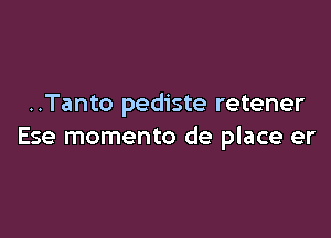 ..Tanto pediste retener

Ese momento de place er