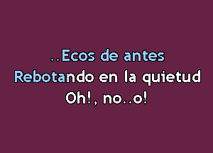 ..Ecos de antes

Rebotando en la quietud
Oh!, no..o!