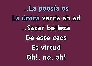 ..La poesia es
La (mica verda ah ad
..Sacar belleza

De este caos
Es virtud
Oh!, no, oh!