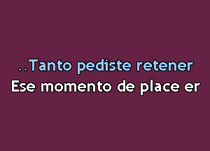 ..Tanto pediste retener

Ese momento de place er