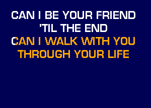 CAN I BE YOUR FRIEND
'TIL THE END
CAN I WALK WITH YOU
THROUGH YOUR LIFE