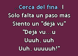 ..Cerca del fina..l
Sdlo falta un paso m3S
Siento un dag vu

Daa vu...u
Uuuh,uuh
Uuh,uuuuuhV