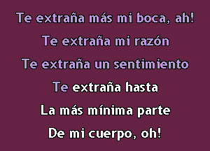 Te extrafla mas mi boca, ah!
Te extrafla mi razdn
Te extrafla un sentimiento
Te extrafla hasta
La mas minima parte

De mi cuerpo, oh!