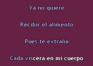 Ya no quiere

Recibir el alimento

Pues te extralia

Cada viscera en mi cuerpo