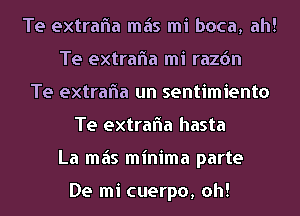 Te extrafla mas mi boca, ah!
Te extrafla mi razdn
Te extrafla un sentimiento
Te extrafla hasta
La mas minima parte

De mi cuerpo, oh!