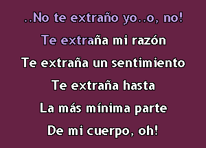 ..No te extrafto yo..o, no!
Te extrafla mi razdn
Te extrafla un sentimiento
Te extrafla hasta
La mas minima parte

De mi cuerpo, oh!