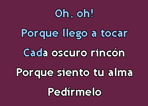 Oh, oh!

Porque llego a tocar

Cada oscuro rincdn
Porque siento tu alma

Pedirmelo