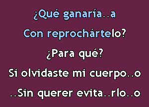 gQucL' ganaria..a
Con reprochzitrtelo?

(Para qua?

Si olvidaste mi cuerpo..o

..Sin querer evita..rlo..o