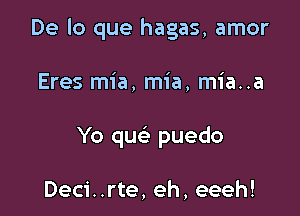 De lo que hagas, amor

Eres mia, mia, mia..a
Yo quc puedo

Deci..rte, eh, eeeh!