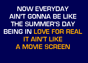 NOW EVERYDAY
AIN'T GONNA BE LIKE
THE SUMMER'S DAY

BEING IN LOVE FOR REAL
IT AIN'T LIKE
A MOVIE SCREEN