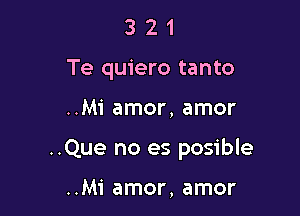 3 2 1
Te quiero tanto

..Mi amor, amor

..Que no es posible

..Mi amor, amor