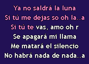 Ya no saldrgl la luna
Si tu me dejas so oh la..a
Si tu te vas, amo oh r
Se apagargl mi llama
Me matargl el silencio
No habrgl nada de nada..a