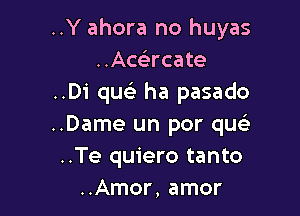 ..Y ahora no huyas
..Acacate
..Di qu ha pasado

..Dame un por qwrla
..Te quiero tanto
..Amor, amor