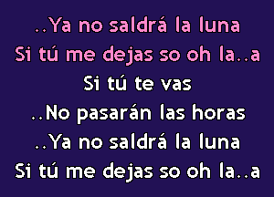 ..Ya no saldra la luna
Si tL'I me dejas so oh la..a
Si tL'I te vas
..No pasaran las horas
..Ya no saldra la luna
Si tL'I me dejas so oh la..a