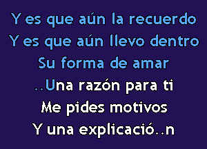 Y es que aL'm la recuerdo
Y es que aL'm llevo dentro
Su forma de amar
..Una razc'm para ti
Me pides motivos
Y una explicacidn