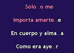 ..S6lo..o me
lmporta amarte..e

En cuerpo y alma..a

Como era aye..r