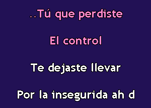 ..TL'1 que perdiste

El control

Te dejaste llevar

Por la insegurida ah d