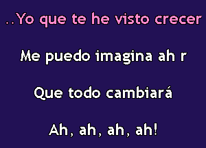 ..Yo que te he visto crecer

Me puedo imagina ah r

Que todo cambiarin

Ah, ah, ah, ah!