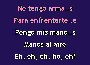 No tengo arma..s

Para enfrentarte..e
Pongo mis mano..s

Manos al aire
Eh,eh,eh,he,eh!