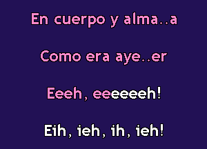 En cuerpo y alma..a

Como era aye..er

Eeeh,eeeeeeh!

Eih, ieh, ih, ieh!