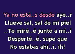 Ya no esta..s desde aye..r
Llueve sal, sal de mi piel
Te mire'z 6'3 junto a mi i
DesperteHe ,supe que
No estabas ahi 1,1h!