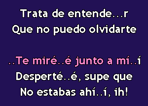 Trata de entende...r
Que no puedo olvidarte

. Te mire'z 6'3 junto a mi i
DesperteHe ,supe que
No estabas ahi 1,1h!