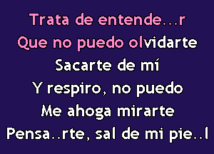 Trata de entende...r
Que no puedo olvidarte
Sacarte de mi
Y respiro, no puedo
Me ahoga mirarte
Pensa..rte, sal de mi pie..l