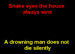Snake eyes the house
always wins

A drowning man does not
die silently