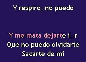 Y respiro, no puedo

Y me mata dejarte i..r
Que no puedo olvidarte
Sacarte de mi