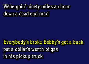 We're goin' ninety miles an hour
down a dead end road

Everybody's broke Bobby's got a buck
put a dollafs worth of gas
in his pickup truck