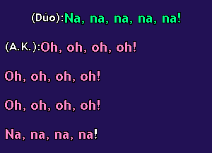 (DuotNa,na,na,na,na!

(AJQMOh,oh,oh,oh!
0h,oh,oh,oh!
0h,oh,oh,oh!

Na,na,na,na!