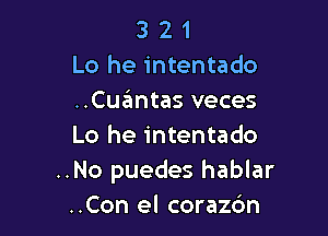 3 2 1
Lo he intentado
..Cuantas veces

Lo he intentado
..No puedes hablar
..Con el corazc'm