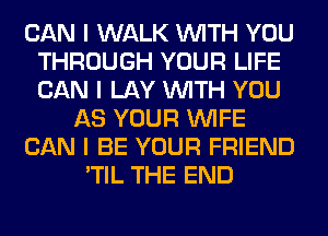 CAN I WALK INITH YOU
THROUGH YOUR LIFE
CAN I LAY INITH YOU

AS YOUR INIFE

CAN I BE YOUR FRIEND

'TIL THE END