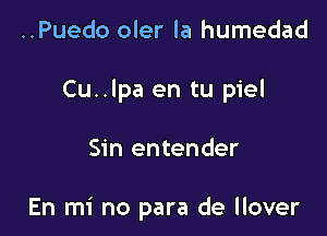 ..Puedo oler la humedad
Cu..lpa en tu piel

Sin entender

En mi no para de llover