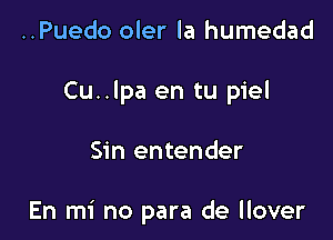 ..Puedo oler la humedad
Cu..lpa en tu piel

Sin entender

En mi no para de llover